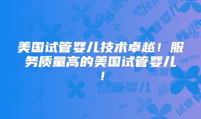 美国试管婴儿技术卓越！服务质量高的美国试管婴儿！