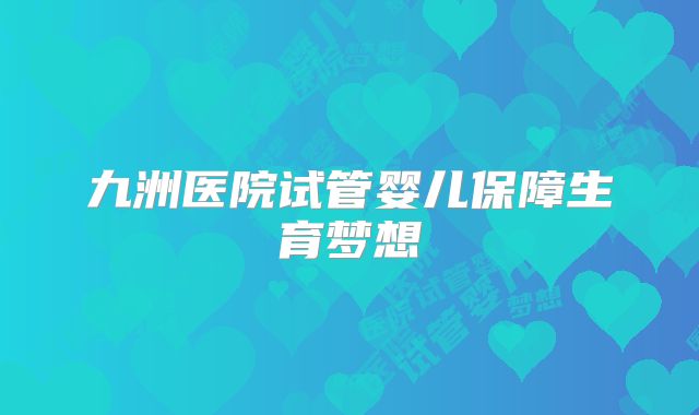 九洲医院试管婴儿保障生育梦想