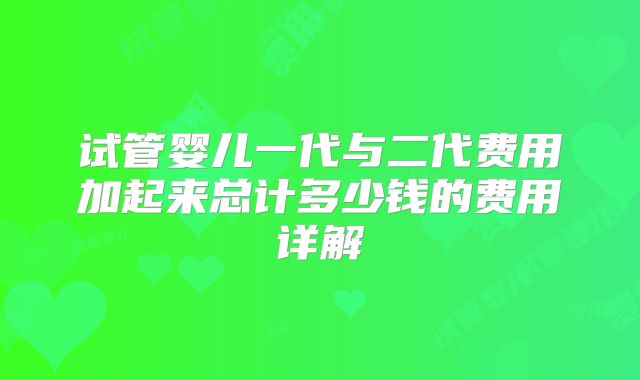 试管婴儿一代与二代费用加起来总计多少钱的费用详解