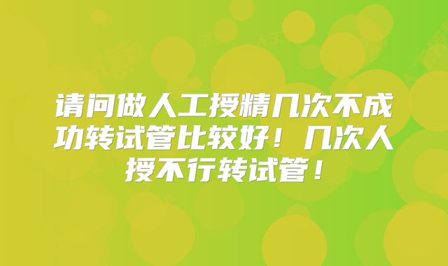 请问做人工授精几次不成功转试管比较好！几次人授不行转试管！
