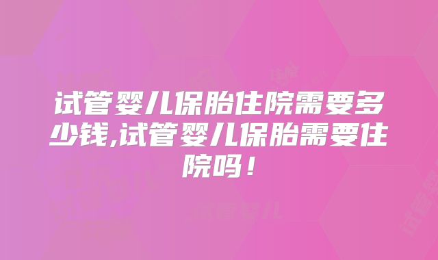 试管婴儿保胎住院需要多少钱,试管婴儿保胎需要住院吗!