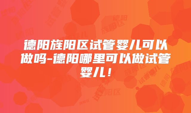 德阳旌阳区试管婴儿可以做吗-德阳哪里可以做试管婴儿!