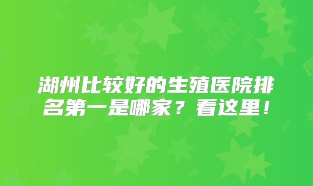 湖州比较好的生殖医院排名第一是哪家？看这里！