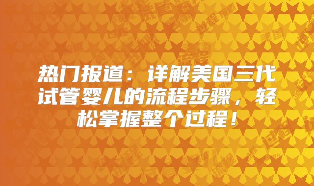 热门报道:详解美国三代试管婴儿的流程步骤,轻松掌握整个过程!