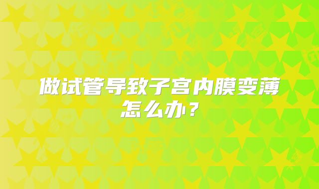 做试管导致子宫内膜变薄怎么办？