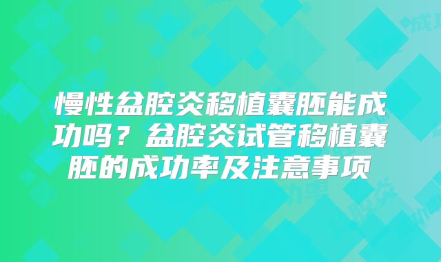 慢性盆腔炎移植囊胚能成功吗?盆腔炎试管移植囊胚的成功率及注意事项