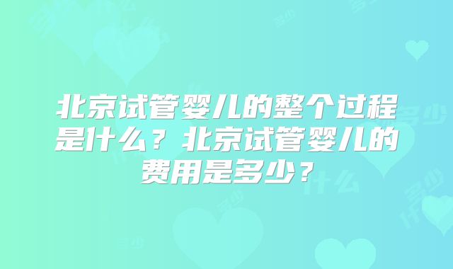 北京试管婴儿的整个过程是什么？北京试管婴儿的费用是多少？