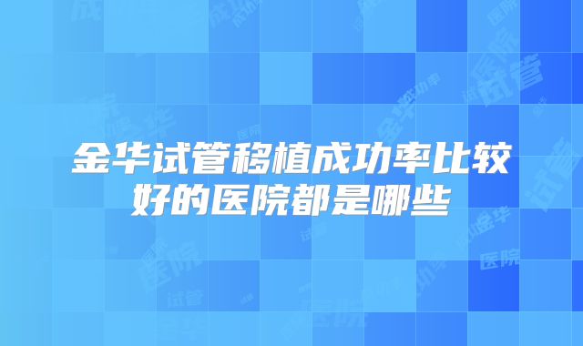 金华试管移植成功率比较好的医院都是哪些