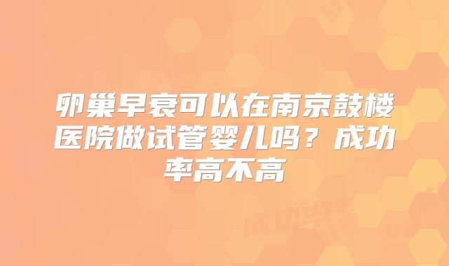 卵巢早衰可以在南京鼓楼医院做试管婴儿吗？成功率高不高