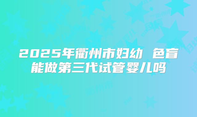 2025年衢州市妇幼 色盲能做第三代试管婴儿吗