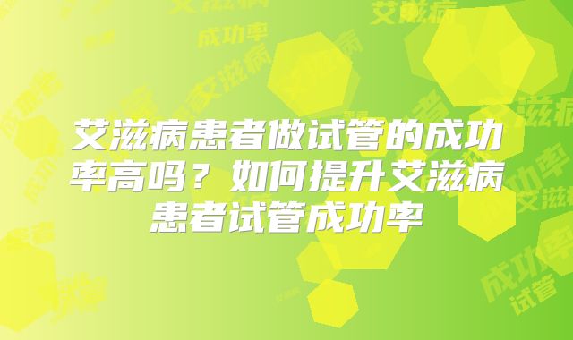 艾滋病患者做试管的成功率高吗？如何提升艾滋病患者试管成功率