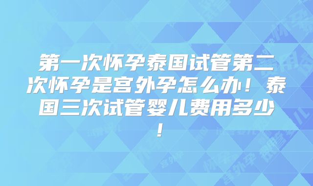 第一次怀孕泰国试管第二次怀孕是宫外孕怎么办！泰国三次试管婴儿费用多少！
