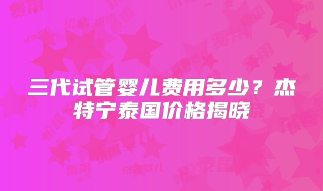 三代试管婴儿费用多少?杰特宁泰国价格揭晓