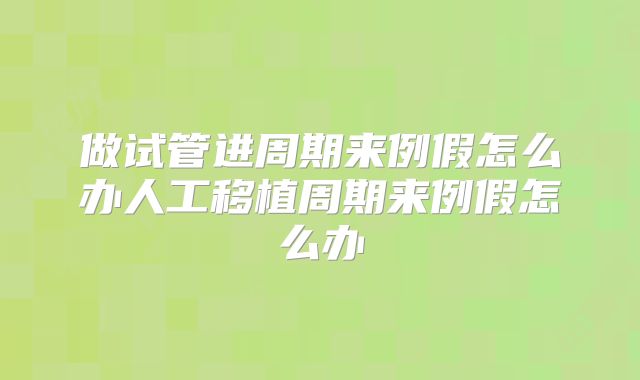做试管进周期来例假怎么办人工移植周期来例假怎么办