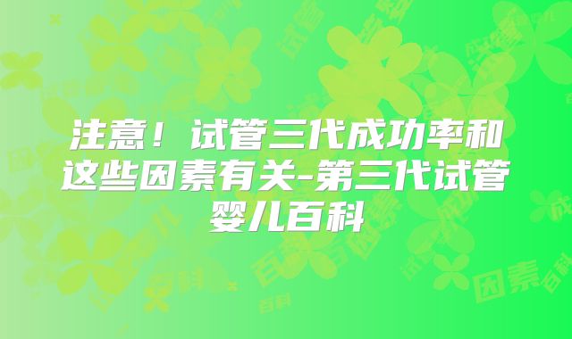 注意！试管三代成功率和这些因素有关-第三代试管婴儿百科