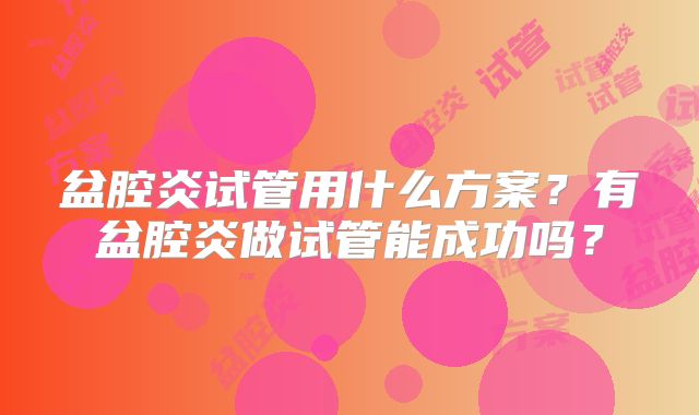盆腔炎试管用什么方案?有盆腔炎做试管能成功吗?