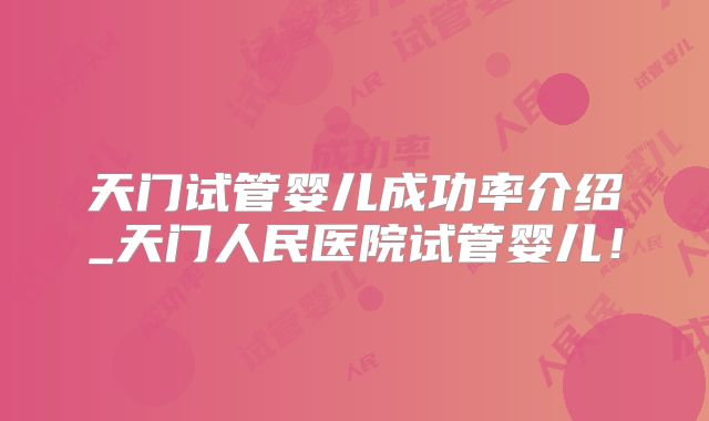天门试管婴儿成功率介绍_天门人民医院试管婴儿！