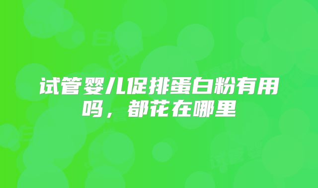 试管婴儿促排蛋白粉有用吗，都花在哪里