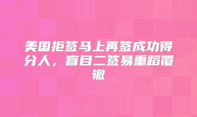美国拒签马上再签成功得分人,盲目二签易重蹈覆辙