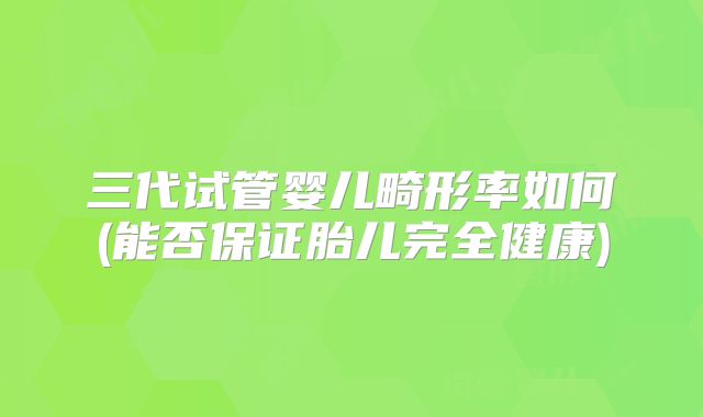 三代试管婴儿畸形率如何(能否保证胎儿完全健康)