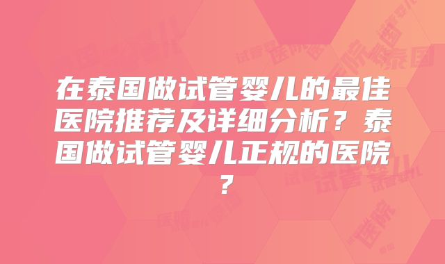 在泰国做试管婴儿的最佳医院推荐及详细分析？泰国做试管婴儿正规的医院？