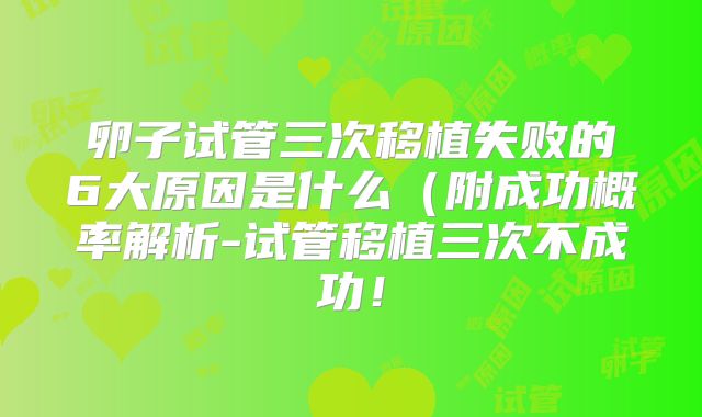 卵子试管三次移植失败的6大原因是什么(附成功概率解析-试管移植三次不成功!