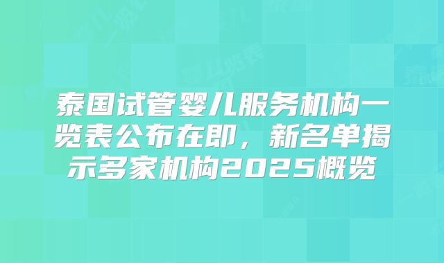 泰国试管婴儿服务机构一览表公布在即，新名单揭示多家机构2025概览
