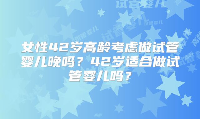 女性42岁高龄考虑做试管婴儿晚吗?42岁适合做试管婴儿吗?
