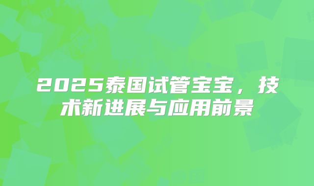 2025泰国试管宝宝，技术新进展与应用前景