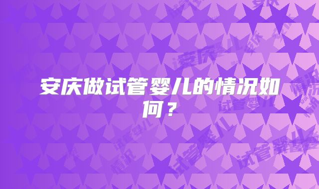 安庆做试管婴儿的情况如何?