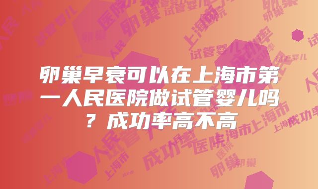 卵巢早衰可以在上海市第一人民医院做试管婴儿吗？成功率高不高