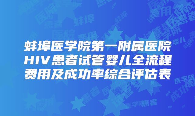 蚌埠医学院第一附属医院HIV患者试管婴儿全流程费用及成功率综合评估表