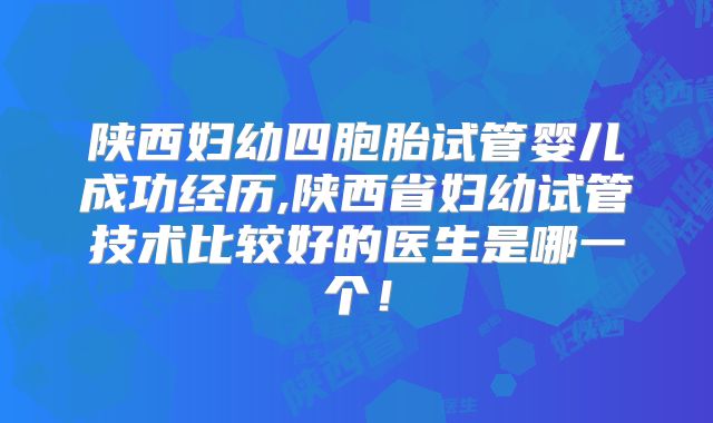 陕西妇幼四胞胎试管婴儿成功经历,陕西省妇幼试管技术比较好的医生是哪一个！