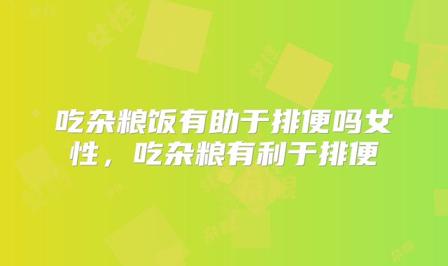 吃杂粮饭有助于排便吗女性,吃杂粮有利于排便