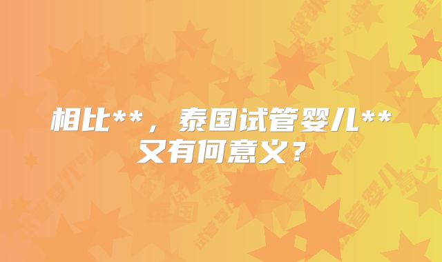 相比**，泰国试管婴儿**又有何意义？