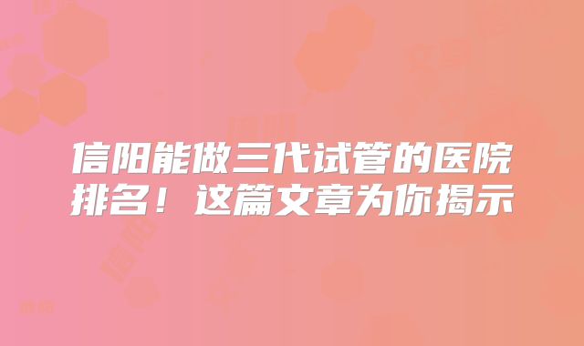 信阳能做三代试管的医院排名!这篇文章为你揭示