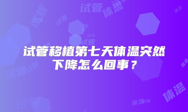 试管移植第七天体温突然下降怎么回事？