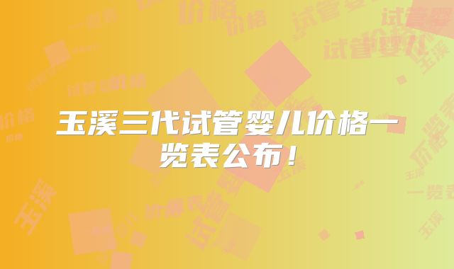 玉溪三代试管婴儿价格一览表公布！
