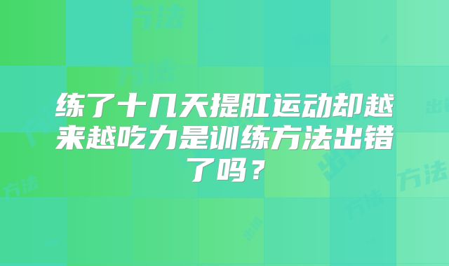 练了十几天提肛运动却越来越吃力是训练方法出错了吗?