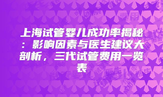 上海试管婴儿成功率揭秘:影响因素与医生建议大剖析,三代试管费用一览表