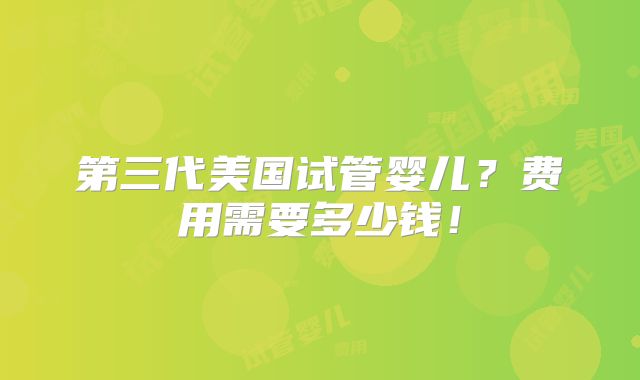 第三代美国试管婴儿?费用需要多少钱!