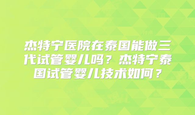 杰特宁医院在泰国能做三代试管婴儿吗？杰特宁泰国试管婴儿技术如何？