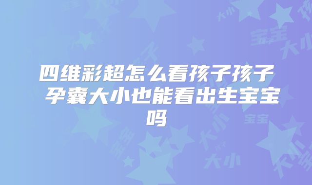 四维彩超怎么看孩子孩子 孕囊大小也能看出生宝宝吗