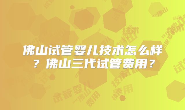 佛山试管婴儿技术怎么样?佛山三代试管费用?