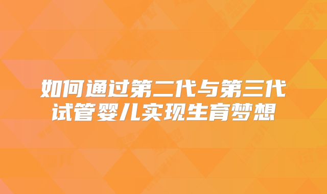 如何通过第二代与第三代试管婴儿实现生育梦想