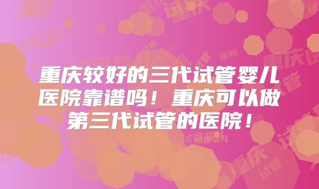 重庆较好的三代试管婴儿医院靠谱吗!重庆可以做第三代试管的医院!