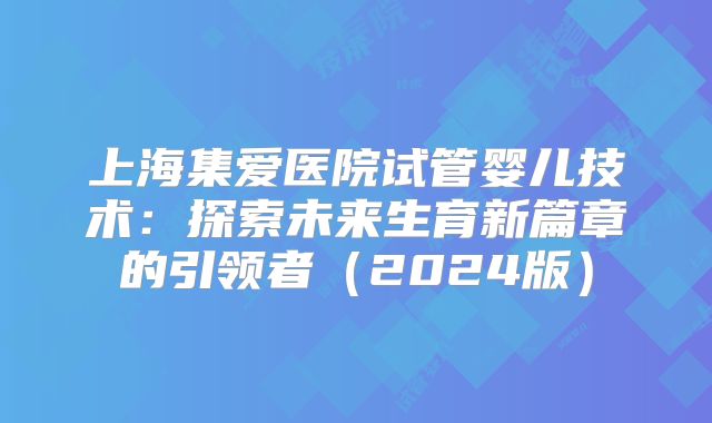 上海集爱医院试管婴儿技术:探索未来生育新篇章的引领者(2024版)