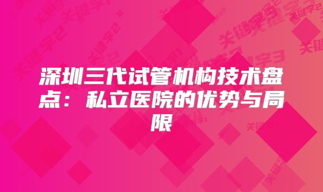 深圳三代试管机构技术盘点：私立医院的优势与局限