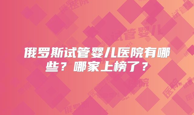 俄罗斯试管婴儿医院有哪些?哪家上榜了?