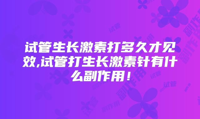 试管生长激素打多久才见效,试管打生长激素针有什么副作用！